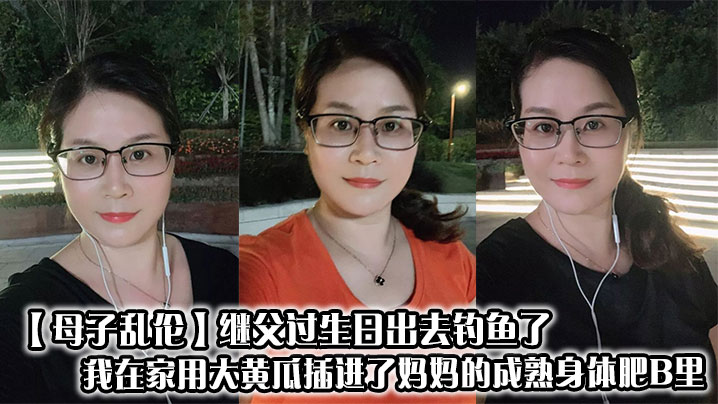 【母子乱伦】继父过生日出去钓鱼了，我在家用大黄瓜插进了妈妈的成熟身体肥B里