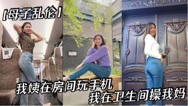 母子亂倫我姨在房間玩手機我在衛生間操我媽