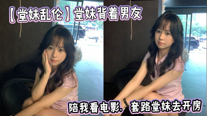 【堂妹乱伦】堂妹背着男友陪我看电影，套路堂妹去开房