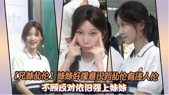 妹妹好像意識到亂倫有違倫不顧反對依舊強上妹妹